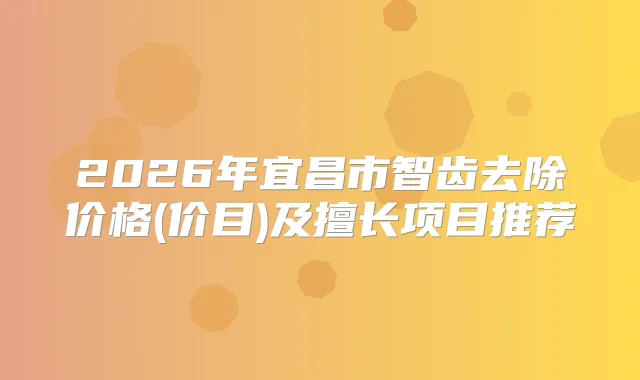2026年宜昌市智齿去除价格(价目)及擅长项目推荐