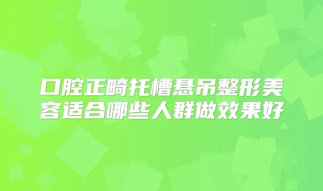 口腔正畸托槽悬吊整形美容适合哪些人群做效果好