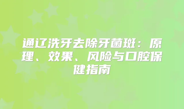 通辽洗牙去除牙菌斑:原理、效果、风险与口腔保健指南