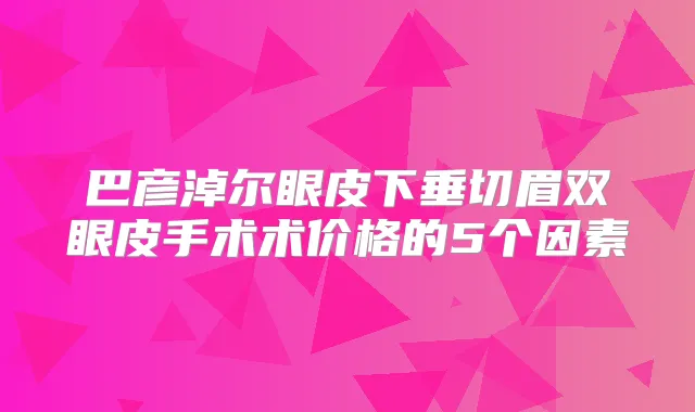 巴彦淖尔眼皮下垂切眉双眼皮手术术价格的5个因素