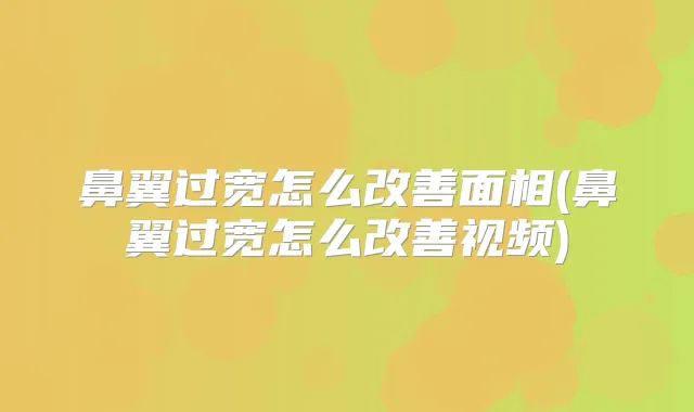 鼻翼过宽怎么面相(鼻翼过宽怎么视频)