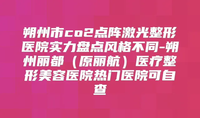 朔州市co2点阵激光整形医院实力盘点风格不同-朔州丽都（原丽航）医疗整形美容医院热门医院可自查