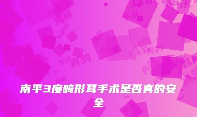 南平3度畸形耳手术是否真的安全