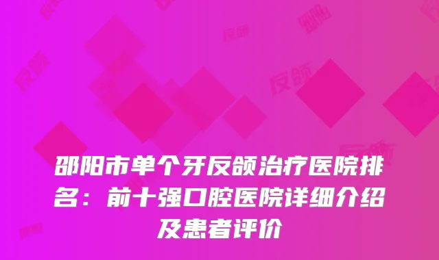 邵阳市单个牙反颌医院排名：前十强口腔医院详细介绍及患者评价