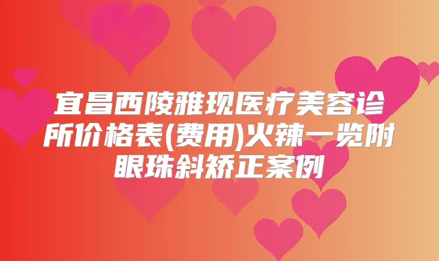 宜昌西陵雅现医疗美容诊所价格表(费用)火辣一览附眼珠斜矫正案例