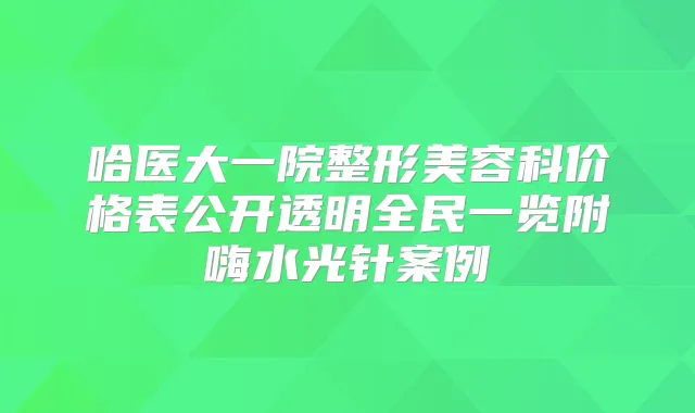 哈医大一院整形美容科价格表公开透明全民一览附嗨水光针案例