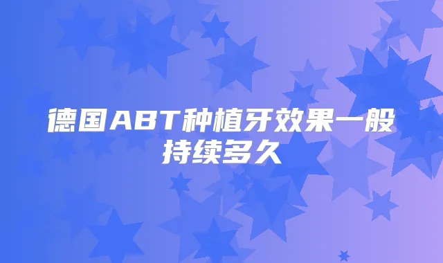 德国ABT种植牙效果一般持续多久