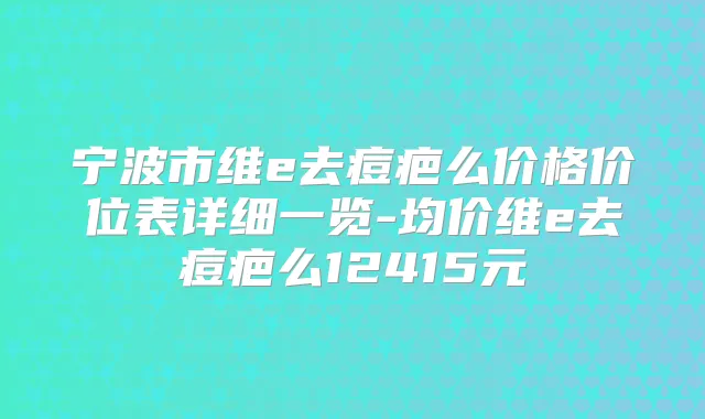 宁波市维e去痘疤么价格价位表详细一览-均价维e去痘疤么12415元