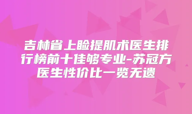 吉林省上睑提肌术医生排行榜前十佳够专业-苏冠方医生性价比一览无遗