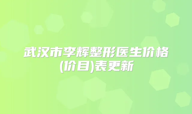 武汉市李辉整形医生价格(价目)表更新