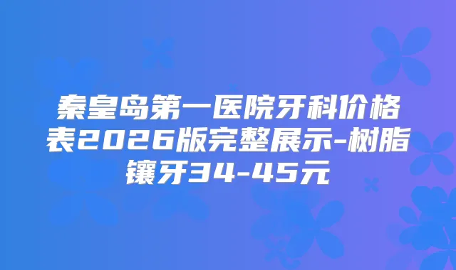 秦皇岛第一医院牙科价格表2026版完整展示-树脂镶牙34-45元