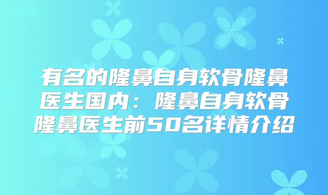 有名的隆鼻自身软骨隆鼻医生国内：隆鼻自身软骨隆鼻医生前50名详情介绍
