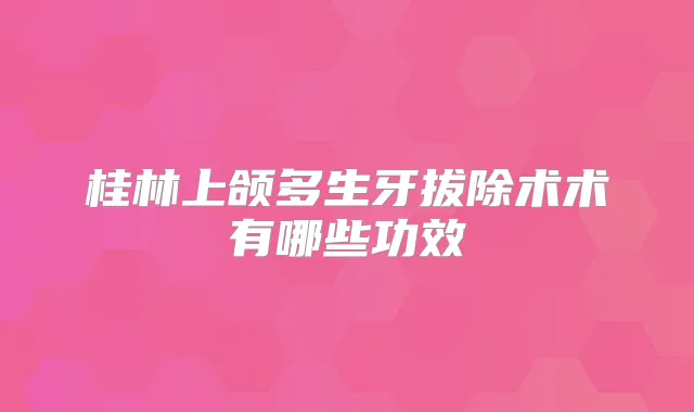 桂林上颌多生牙拔除术术有哪些功效