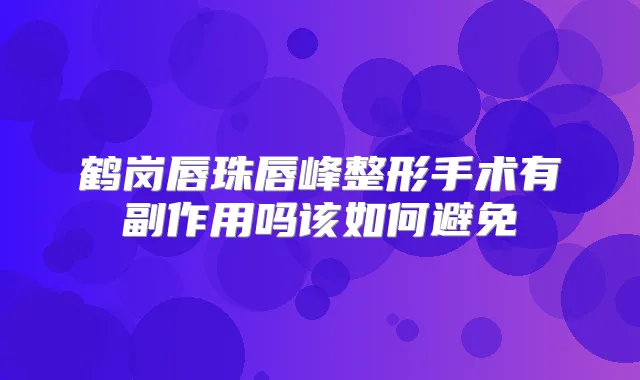 鹤岗唇珠唇峰整形手术有副作用吗该如何避免