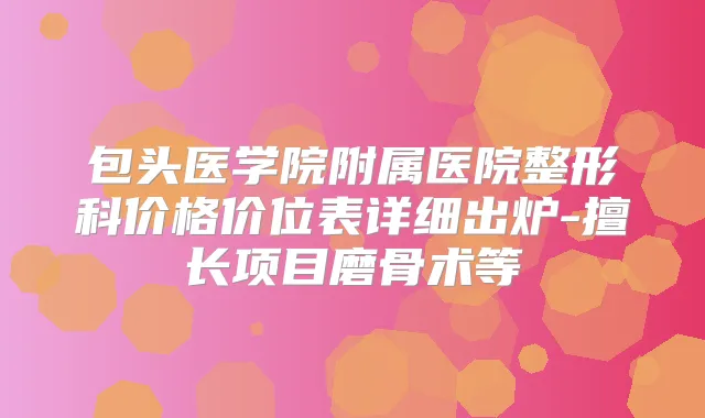 包头医学院附属医院整形科价格价位表详细出炉-擅长项目磨骨术等