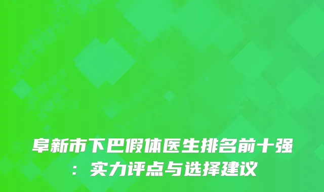 阜新市下巴假体医生排名前十强：实力评点与选择建议