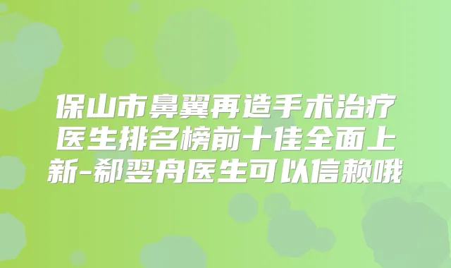 保山市鼻翼再造手术医生排名榜前十佳全面上新-郗翌舟医生可以信赖哦