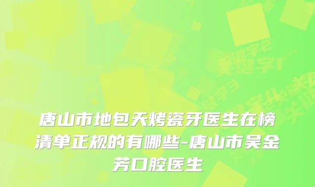 唐山市地包天烤瓷牙医生在榜清单正规的有哪些-唐山市吴金芳口腔医生