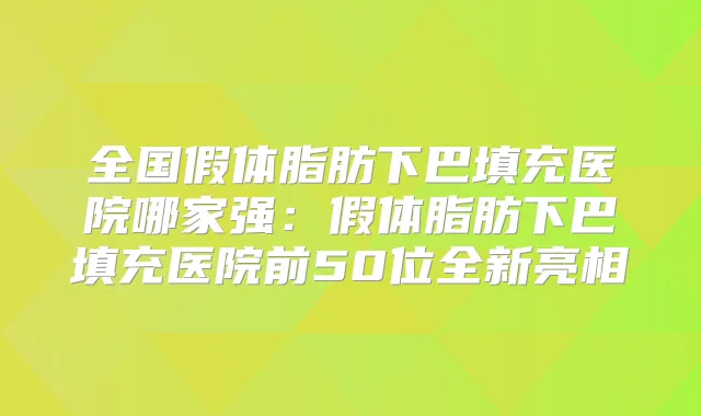 全国假体脂肪下巴填充医院哪家强:假体脂肪下巴填充医院前50位全新亮相