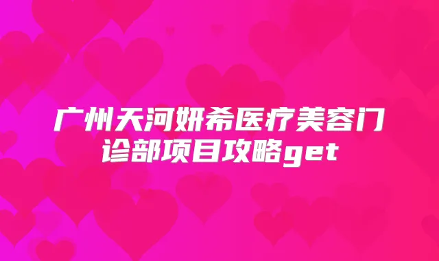 广州天河妍希医疗美容门诊部项目攻略get
