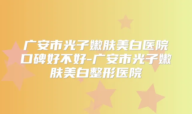 广安市光子嫩肤美白医院口碑好不好-广安市光子嫩肤美白整形医院