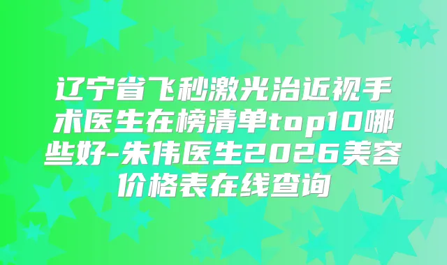 辽宁省飞秒激光治近视手术医生在榜清单top10哪些好-朱伟医生2026美容价格表在线查询