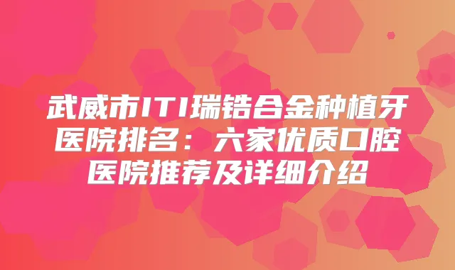 武威市ITI瑞锆合金种植牙医院排名：六家优质口腔医院推荐及详细介绍