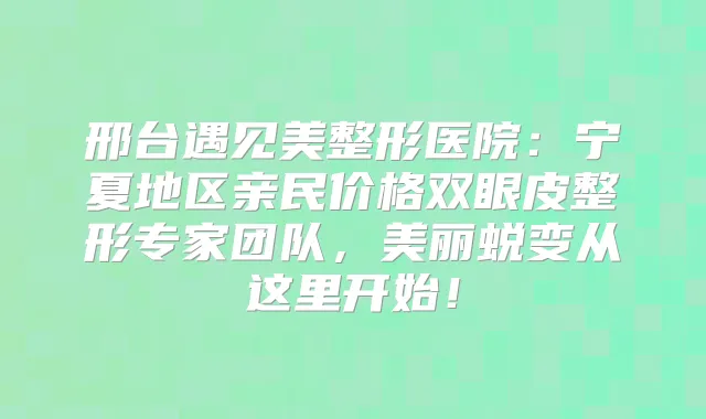 邢台遇见美整形医院：宁夏地区亲民价格双眼皮整形专家团队，美丽蜕变从这里开始！