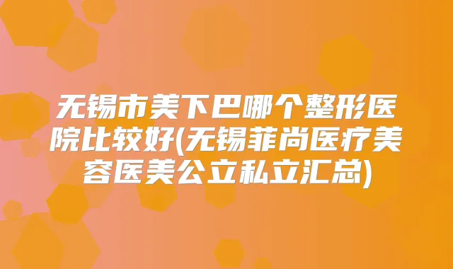 无锡市美下巴哪个整形医院比较好(无锡菲尚医疗美容医美公立私立汇总)