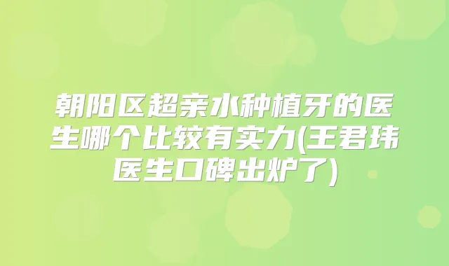 朝阳区超亲水种植牙的医生哪个比较有实力(王君玮医生口碑出炉了)