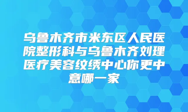 乌鲁木齐市米东区人民医院整形科与乌鲁木齐刘理医疗美容纹绣中心你更中意哪一家