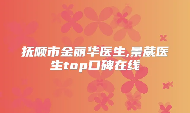 抚顺市金丽华医生,景葳医生top口碑在线