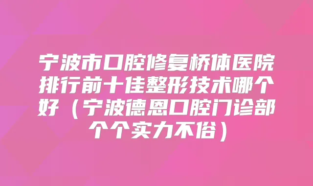 宁波市口腔修复桥体医院排行前十佳整形技术哪个好（宁波德恩口腔门诊部个个实力不俗）