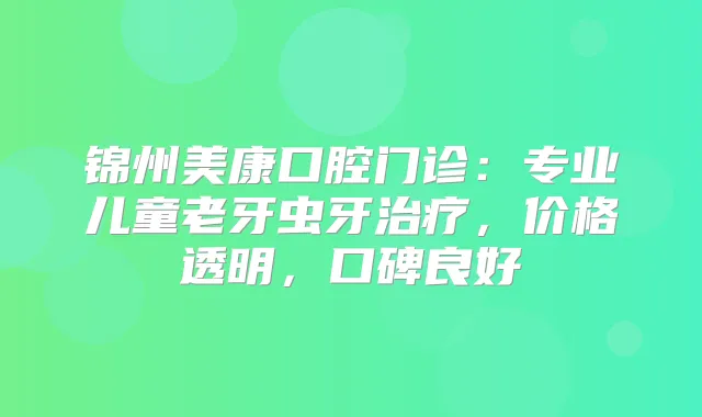 锦州美康口腔门诊:专业儿童老牙虫牙,价格透明,口碑良好