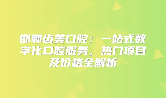 邯郸齿美口腔:一站式数字化口腔服务,热门项目及价格全解析