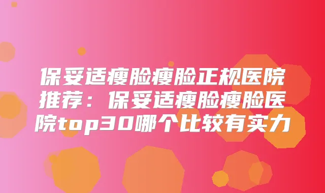 瘦脸瘦脸正规医院推荐：瘦脸瘦脸医院top30哪个比较有实力