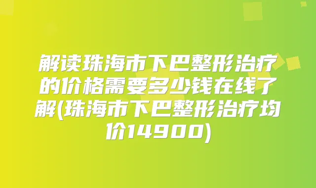 解读珠海市下巴整形的价格需要多少钱在线了解(珠海市下巴整形均价14900)