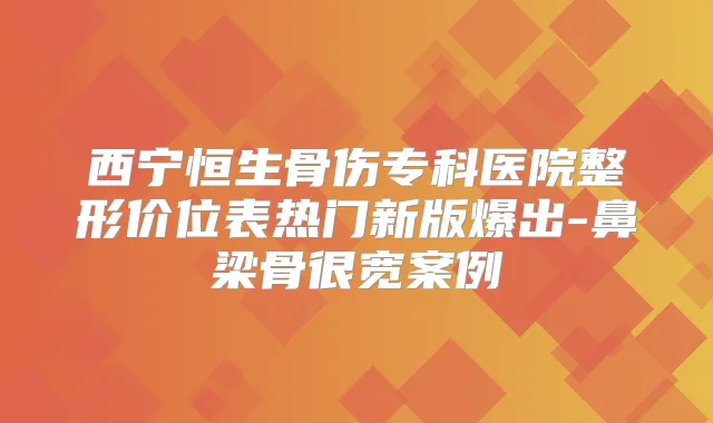 西宁恒生骨伤专科医院整形价位表热门新版爆出-鼻梁骨很宽案例