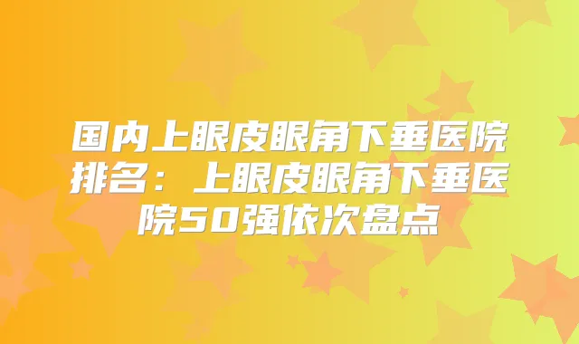 国内上眼皮眼角下垂医院排名：上眼皮眼角下垂医院50强依次盘点
