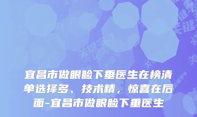 宜昌市做眼睑下垂医生在榜清单选择多、技术精,惊喜在后面-宜昌市做眼睑下垂医生
