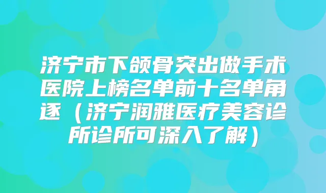 济宁市下颌骨突出做手术医院上榜名单前十名单角逐（济宁润雅医疗美容诊所诊所可深入了解）