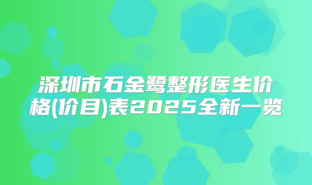 深圳市石金鹭整形医生价格(价目)表2025全新一览