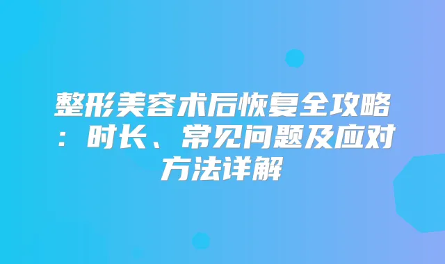 整形美容术后恢复全攻略:时长、常见问题及应对方法详解