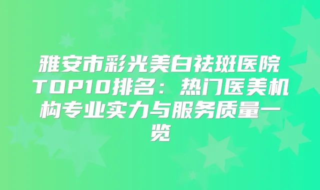 雅安市彩光美白祛斑医院TOP10排名：热门医美机构专业实力与服务质量一览