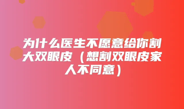 为什么医生不愿意给你割大双眼皮（想割双眼皮家人不同意）