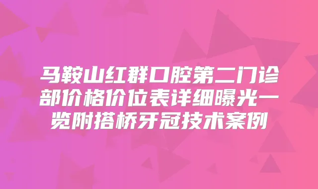 马鞍山红群口腔第二门诊部价格价位表详细曝光一览附搭桥牙冠技术案例