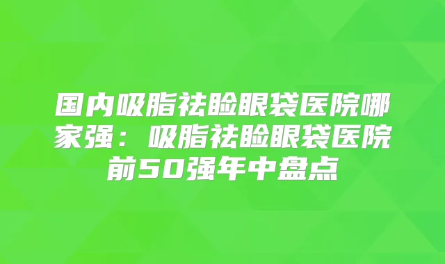 国内吸脂祛睑眼袋医院哪家强:吸脂祛睑眼袋医院前50强年中盘点