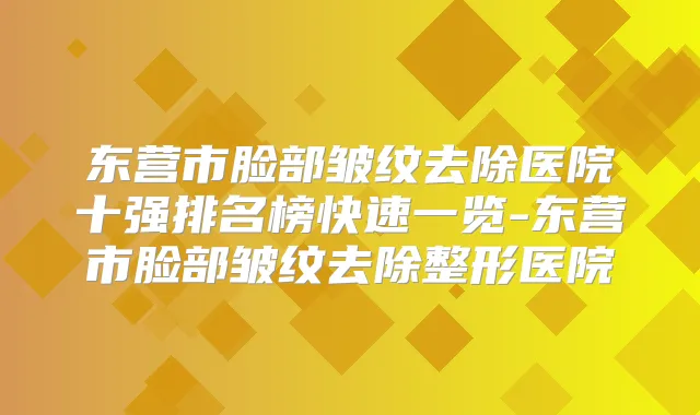 东营市脸部皱纹去除医院十强排名榜快速一览-东营市脸部皱纹去除整形医院
