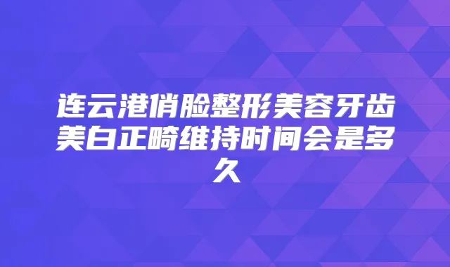 连云港俏脸整形美容牙齿美白正畸维持时间会是多久