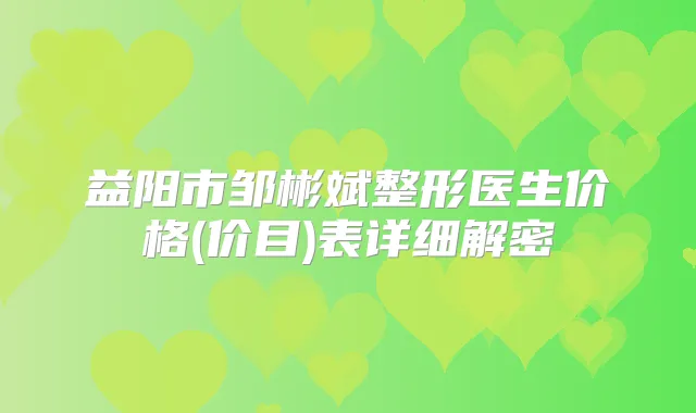 益阳市邹彬斌整形医生价格(价目)表详细解密